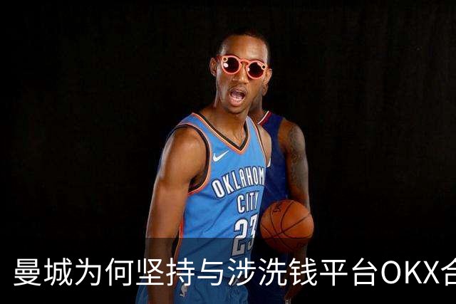 曼城为何坚持与涉洗钱平台OKX合作？背后原因引发热议